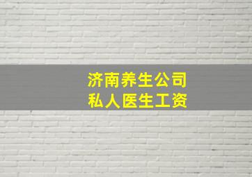 济南养生公司 私人医生工资